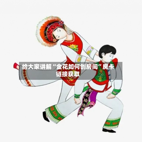 给大家讲解“金花如何创房间	”房卡链接获取-第3张图片