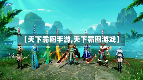 【天下霸图手游,天下霸图游戏】-第2张图片