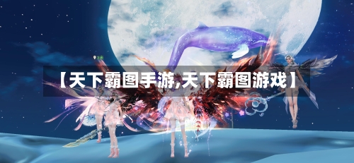 【天下霸图手游,天下霸图游戏】