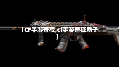 【CF手游蔷薇,cf手游蔷薇扇子】-第2张图片