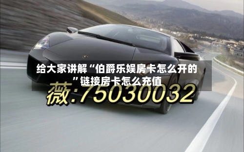 给大家讲解“伯爵乐娱房卡怎么开的”链接房卡怎么充值