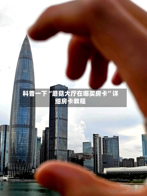科普一下“蘑菇大厅在哪买房卡”详细房卡教程