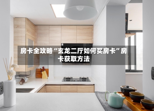 房卡全攻略“玄龙二厅如何买房卡”房卡获取方法
