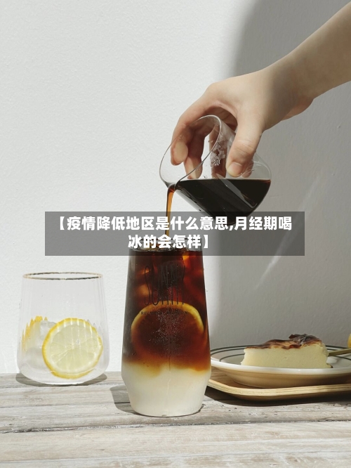 【疫情降低地区是什么意思,月经期喝冰的会怎样】