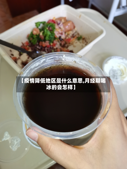 【疫情降低地区是什么意思,月经期喝冰的会怎样】-第2张图片