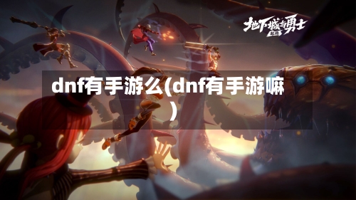 dnf有手游么(dnf有手游嘛)-第2张图片