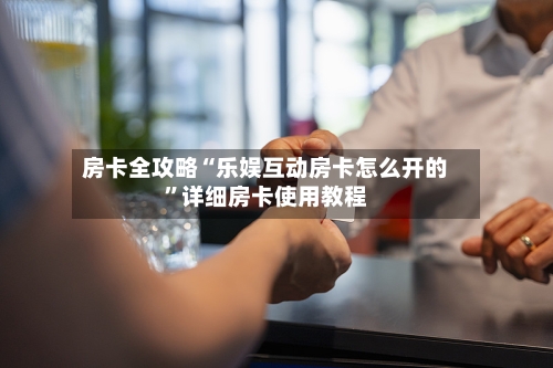 房卡全攻略“乐娱互动房卡怎么开的”详细房卡使用教程