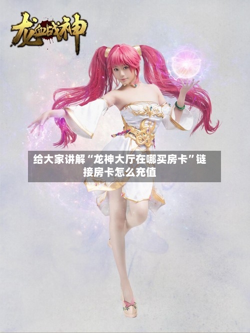 给大家讲解“龙神大厅在哪买房卡”链接房卡怎么充值-第3张图片