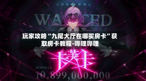 玩家攻略“九尾大厅在哪买房卡”获取房卡教程-哔哩哔哩