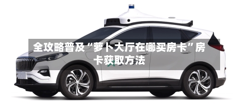 全攻略普及“萝卜大厅在哪买房卡”房卡获取方法