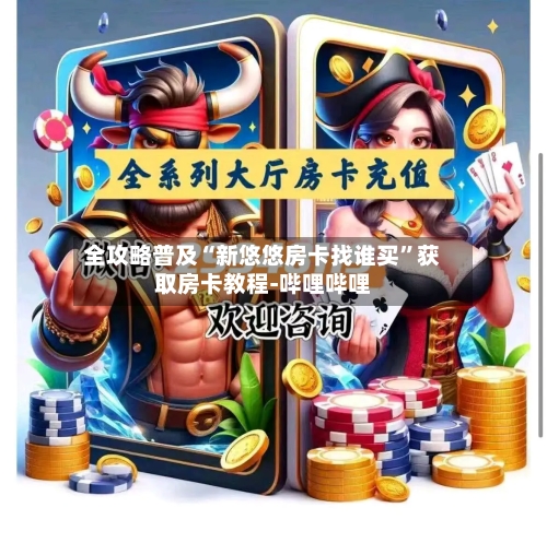 全攻略普及“新悠悠房卡找谁买	”获取房卡教程-哔哩哔哩-第2张图片