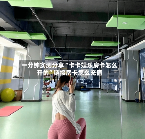 一分钟实测分享“卡卡娱乐房卡怎么开的”链接房卡怎么充值-第2张图片