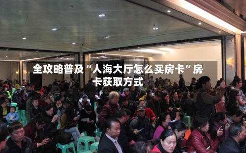 全攻略普及“人海大厅怎么买房卡”房卡获取方式