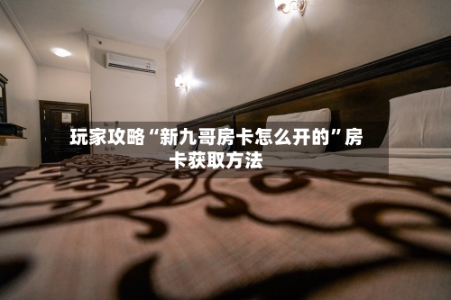玩家攻略“新九哥房卡怎么开的”房卡获取方法