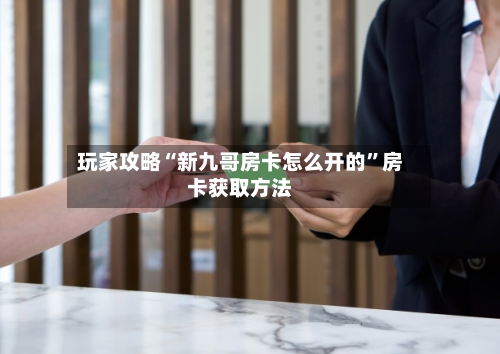 玩家攻略“新九哥房卡怎么开的”房卡获取方法-第2张图片