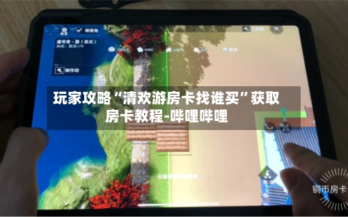 玩家攻略“清欢游房卡找谁买”获取房卡教程-哔哩哔哩