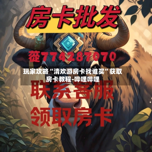 玩家攻略“清欢游房卡找谁买”获取房卡教程-哔哩哔哩-第3张图片
