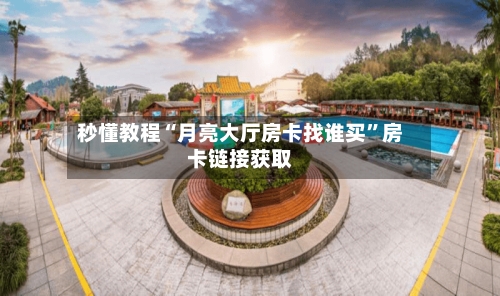 秒懂教程“月亮大厅房卡找谁买”房卡链接获取-第2张图片