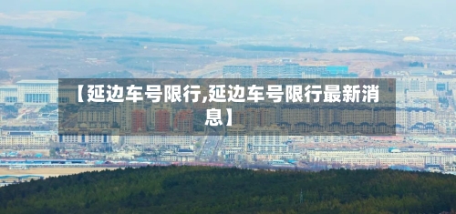 【延边车号限行,延边车号限行最新消息】
