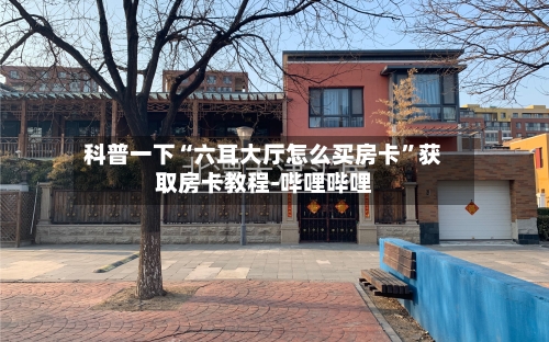 科普一下“六耳大厅怎么买房卡”获取房卡教程-哔哩哔哩
