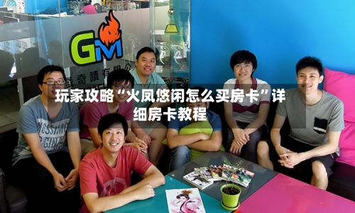 玩家攻略“火凤悠闲怎么买房卡”详细房卡教程-第2张图片