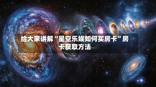给大家讲解“星空乐娱如何买房卡”房卡获取方法