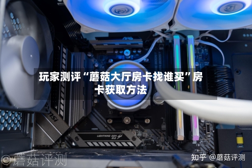 玩家测评“蘑菇大厅房卡找谁买”房卡获取方法-第2张图片