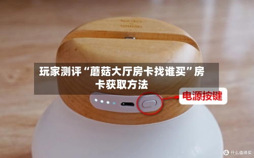 玩家测评“蘑菇大厅房卡找谁买”房卡获取方法