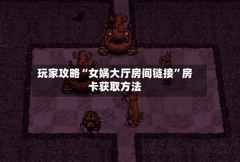 玩家攻略“女娲大厅房间链接”房卡获取方法