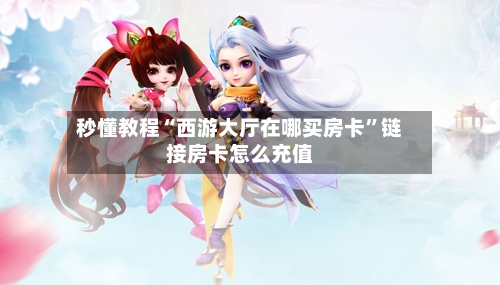 秒懂教程“西游大厅在哪买房卡”链接房卡怎么充值