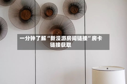 一分钟了解“新漫游房间链接”房卡链接获取-第2张图片