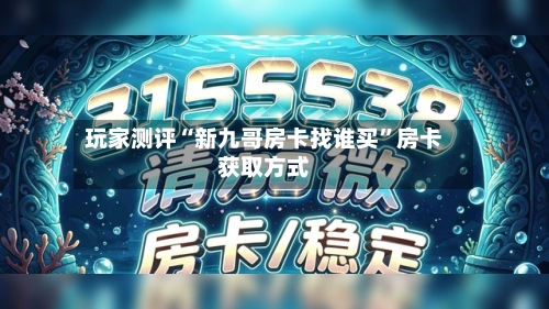 玩家测评“新九哥房卡找谁买”房卡获取方式