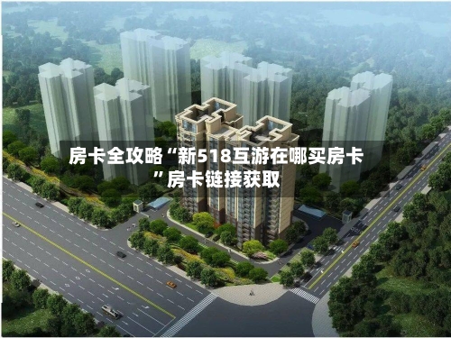 房卡全攻略“新518互游在哪买房卡”房卡链接获取