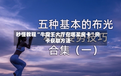 秒懂教程“牛魔王大厅在哪买房卡”房卡获取方法
