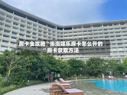 房卡全攻略“泡泡娱乐房卡怎么开的”房卡获取方法-第2张图片