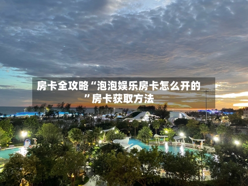 房卡全攻略“泡泡娱乐房卡怎么开的”房卡获取方法-第3张图片