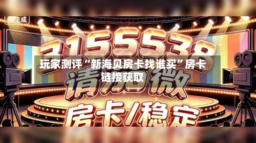 玩家测评“新海贝房卡找谁买”房卡链接获取