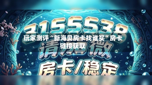 玩家测评“新海贝房卡找谁买	”房卡链接获取-第2张图片