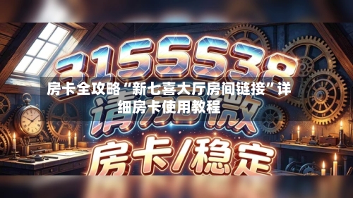 房卡全攻略“新七喜大厅房间链接”详细房卡使用教程-第2张图片