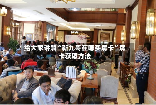给大家讲解“新九哥在哪买房卡”房卡获取方法-第2张图片