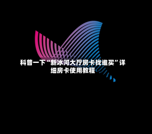 科普一下“新冰河大厅房卡找谁买”详细房卡使用教程