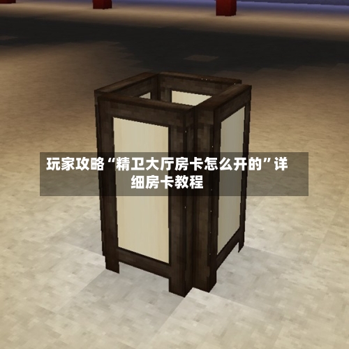 玩家攻略“精卫大厅房卡怎么开的”详细房卡教程-第2张图片