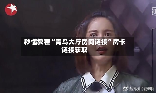 秒懂教程“青鸟大厅房间链接”房卡链接获取