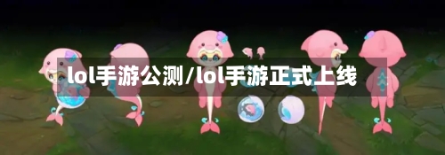 lol手游公测/lol手游正式上线-第2张图片