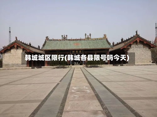 韩城城区限行(韩城各县限号吗今天)-第2张图片