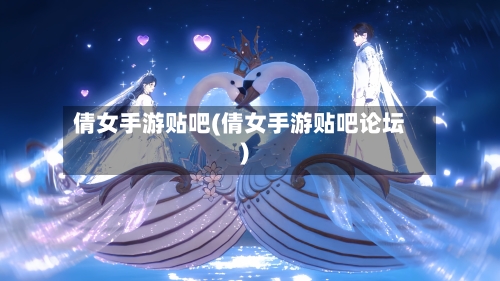 倩女手游贴吧(倩女手游贴吧论坛)