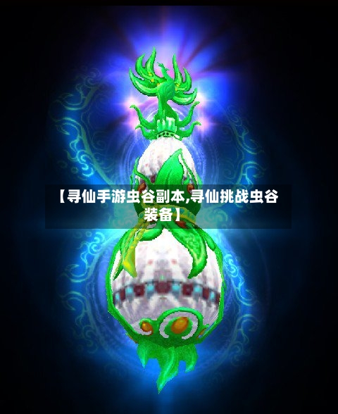 【寻仙手游虫谷副本,寻仙挑战虫谷装备】