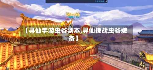 【寻仙手游虫谷副本,寻仙挑战虫谷装备】-第2张图片