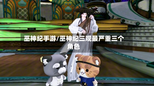 巫神纪手游/巫神纪三观最严重三个角色-第3张图片