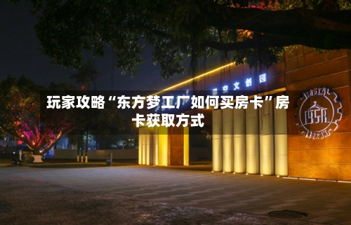 玩家攻略“东方梦工厂如何买房卡”房卡获取方式-第2张图片